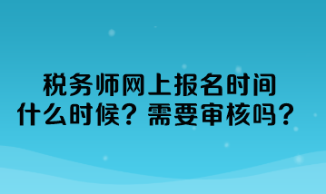 稅務(wù)師網(wǎng)上報(bào)名時(shí)間什么時(shí)候？需要審核嗎？