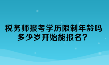 稅務(wù)師報考學(xué)歷限制年齡嗎多少歲開始能報名？