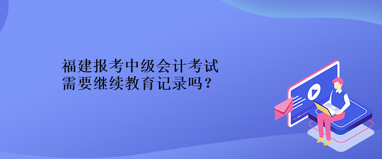 福建報(bào)考中級(jí)會(huì)計(jì)考試需要繼續(xù)教育記錄嗎？