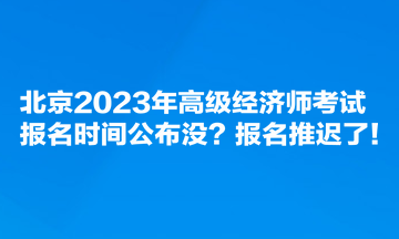 北京2023年高級(jí)經(jīng)濟(jì)師考試報(bào)名時(shí)間公布沒(méi)？報(bào)名推遲了！