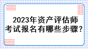 2023年資產(chǎn)評估師考試報名有哪些步驟？