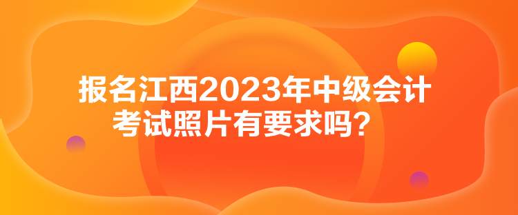 報名江西2023年中級會計考試照片有要求嗎？