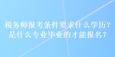 稅務(wù)師報(bào)考條件要求什么學(xué)歷？是什么專業(yè)畢業(yè)的才能報(bào)名？