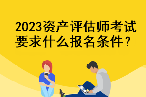 2023資產(chǎn)評(píng)估師考試要求什么報(bào)名條件？