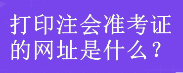 打印注會(huì)準(zhǔn)考證的網(wǎng)址是什么？