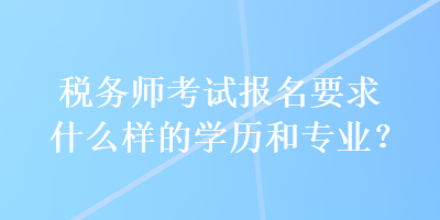 稅務師考試報名要求什么樣的學歷和專業(yè)？