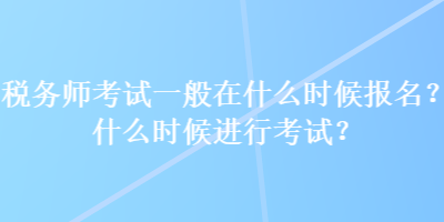 稅務(wù)師考試一般在什么時(shí)候報(bào)名？什么時(shí)候進(jìn)行考試？