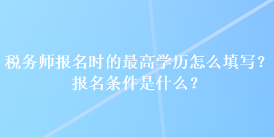 稅務師報名時的最高學歷怎么填寫？報名條件是什么？