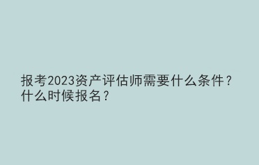 報考2023資產(chǎn)評估師需要什么條件？什么時候報名？