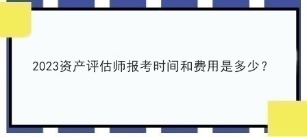 2023資產(chǎn)評估師報(bào)考時(shí)間和費(fèi)用是多少？