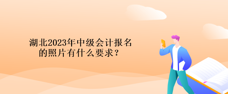 湖北2023年中級會計報名的照片有什么要求？