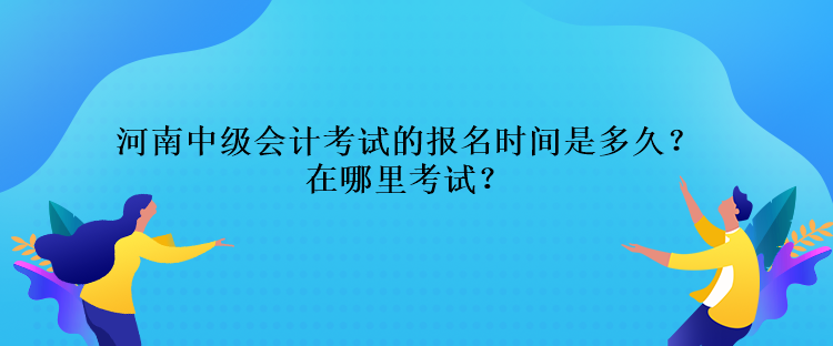 河南中級會計(jì)考試的報(bào)名時(shí)間是多久？在哪里考試？