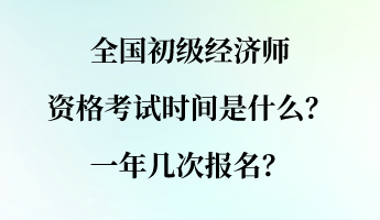 全國初級經(jīng)濟師資格考試時間是什么？一年幾次報名？