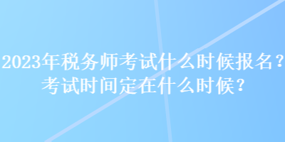 2023年稅務(wù)師考試什么時(shí)候報(bào)名？考試時(shí)間定在什么時(shí)候？