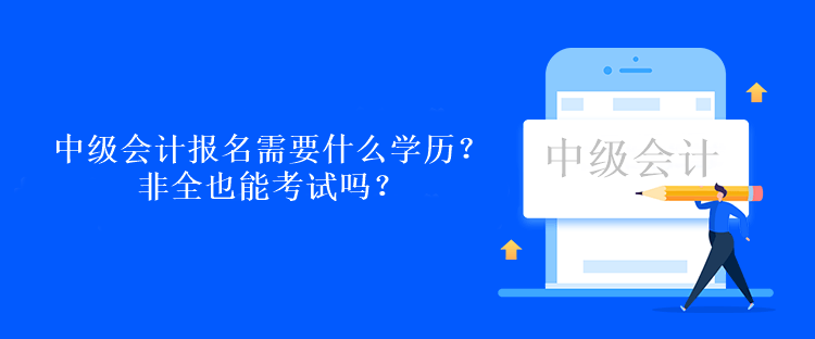 中級會計考試報名需要什么學歷？非全也能考試嗎？