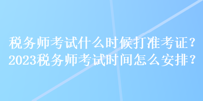 稅務(wù)師考試什么時候打準考證？2023稅務(wù)師考試時間怎么安排？