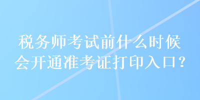 稅務(wù)師考試前什么時(shí)候會(huì)開通準(zhǔn)考證打印入口？