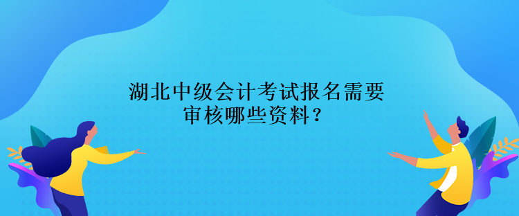 湖北中級會計考試報名需要審核哪些資料？