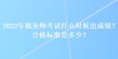 2022年稅務(wù)師考試什么時(shí)候出成績？合格標(biāo)準(zhǔn)是多少？