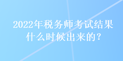 2022年稅務(wù)師考試結(jié)果什么時(shí)候出來的？