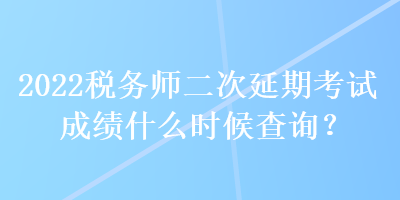 2022稅務(wù)師二次延期考試成績(jī)什么時(shí)候查詢？