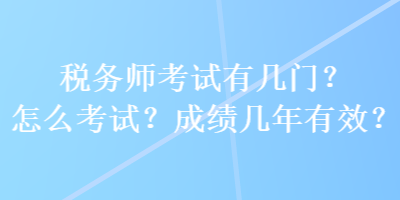 稅務(wù)師考試有幾門？怎么考試？成績幾年有效？