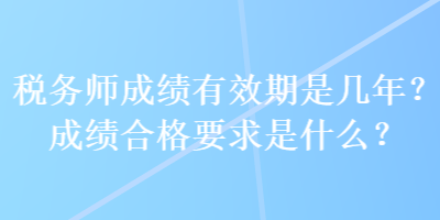 稅務(wù)師成績有效期是幾年？成績合格要求是什么？