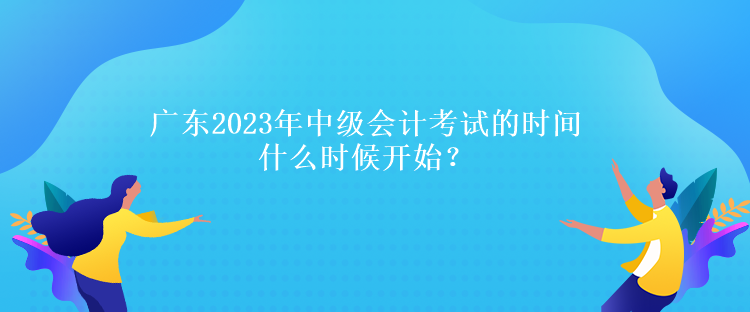 廣東2023年中級(jí)會(huì)計(jì)考試的時(shí)間什么時(shí)候開始？