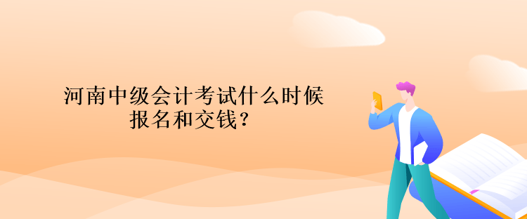 河南中級會計考試什么時候報名和交錢？