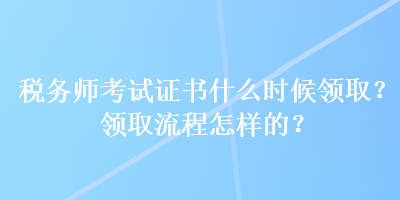 稅務(wù)師考試證書(shū)什么時(shí)候領(lǐng)??？領(lǐng)取流程怎樣的？