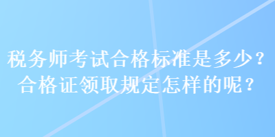 稅務(wù)師考試合格標(biāo)準(zhǔn)是多少？合格證領(lǐng)取規(guī)定怎樣的呢？