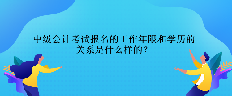 中級(jí)會(huì)計(jì)考試報(bào)名的工作年限和學(xué)歷的關(guān)系是什么樣的？