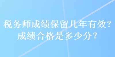 稅務(wù)師成績(jī)保留幾年有效？成績(jī)合格是多少分？