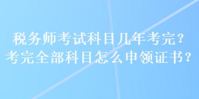 稅務(wù)師考試科目幾年考完？考完全部科目怎么申領(lǐng)證書？