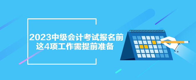 2023年中級(jí)會(huì)計(jì)考試報(bào)名前 這4項(xiàng)工作需提前準(zhǔn)備