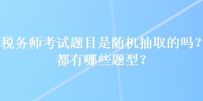 稅務師考試題目是隨機抽取的嗎？都有哪些題型？