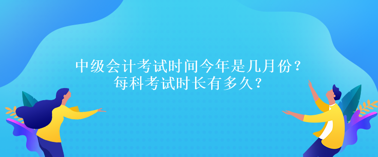 中級(jí)會(huì)計(jì)考試時(shí)間今年是幾月份？每科考試時(shí)長(zhǎng)有多久？