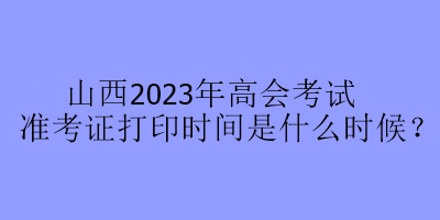 山西2023年高會(huì)考試準(zhǔn)考證打印時(shí)間是什么時(shí)候？