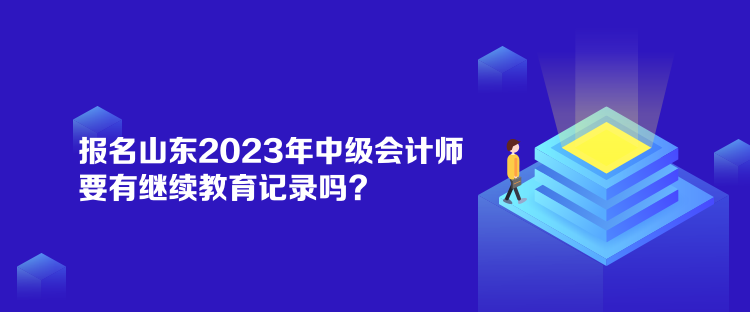 報名山東2023年中級會計師要有繼續(xù)教育記錄嗎？