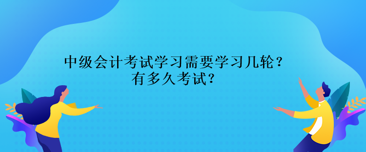 中級會計考試學(xué)習(xí)需要學(xué)習(xí)幾輪？還有多久考試？