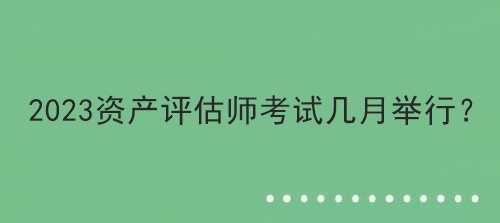 2023資產(chǎn)評估師考試幾月舉行？