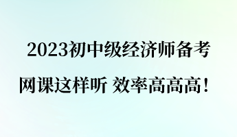 2023初中級(jí)經(jīng)濟(jì)師備考 網(wǎng)課這樣聽(tīng) 效率高高高！