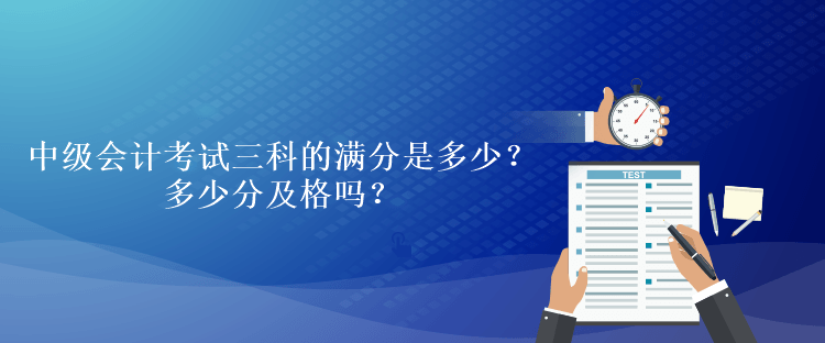 中級會計考試三科的滿分是多少？多少分及格嗎？