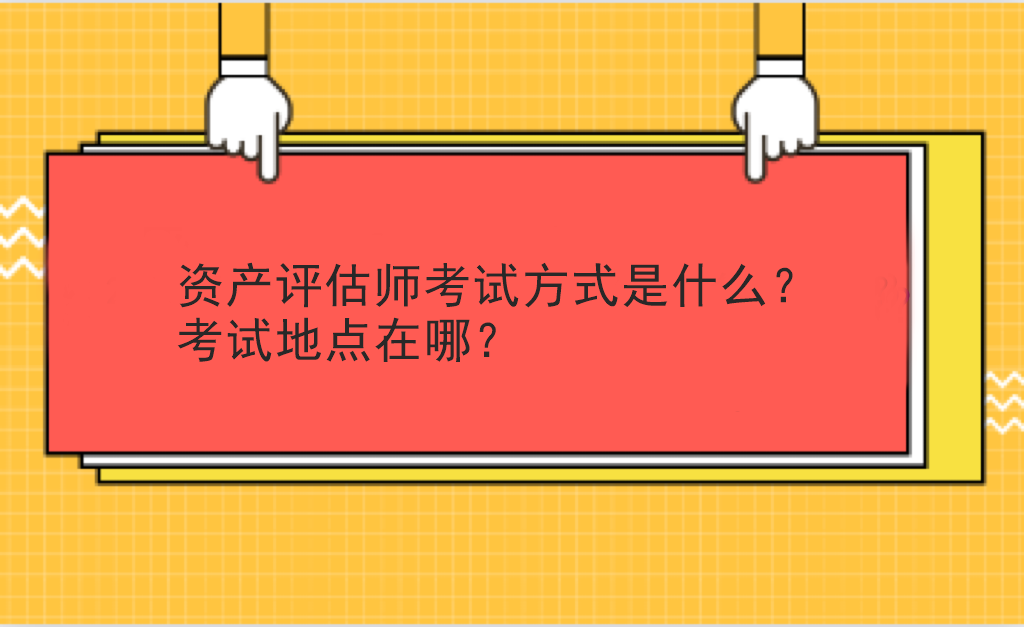 資產(chǎn)評估師考試方式是什么？考試地點在哪？