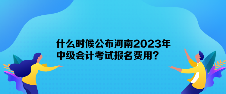 什么時(shí)候公布河南2023年中級(jí)會(huì)計(jì)考試報(bào)名費(fèi)用？