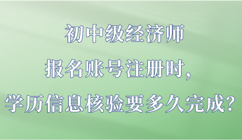 初中級(jí)經(jīng)濟(jì)師報(bào)名賬號(hào)注冊(cè)時(shí)，學(xué)歷信息核驗(yàn)要多久完成？