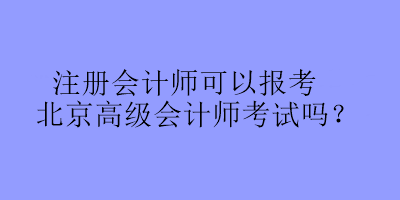 注冊(cè)會(huì)計(jì)師可以報(bào)考北京高級(jí)會(huì)計(jì)師考試嗎？