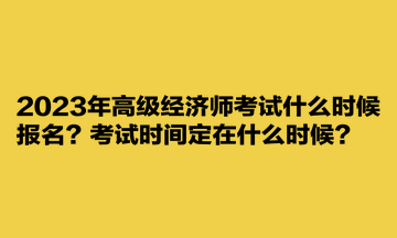 2023年高級經(jīng)濟師考試什么時候報名？考試時間定在什么時候？