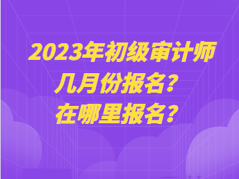 2023年初級審計(jì)師幾月份報(bào)名？在哪里報(bào)名？