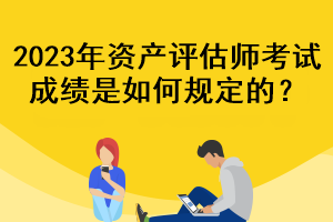 2023年資產(chǎn)評(píng)估師考試成績(jī)是如何規(guī)定的？